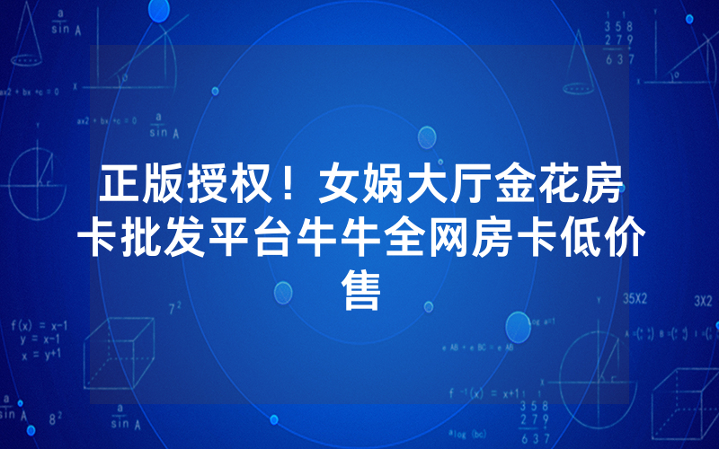 正版授权！女娲大厅金花房卡批发平台牛牛全网房卡低价售