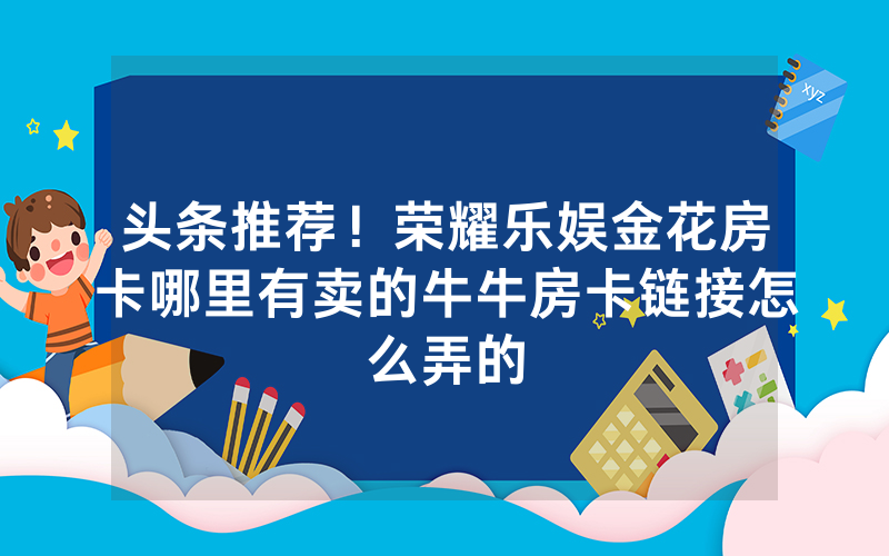 头条推荐!荣耀乐娱金花房卡哪里有卖的牛牛房卡链接怎么弄的