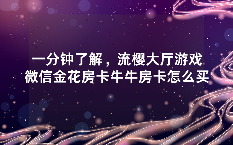一分钟了解，流樱大厅游戏微信金花房卡牛牛房卡怎么买