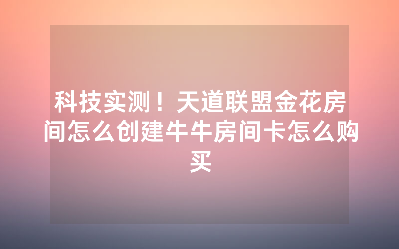 科技实测！天道联盟金花房间怎么创建牛牛房间卡怎么购买