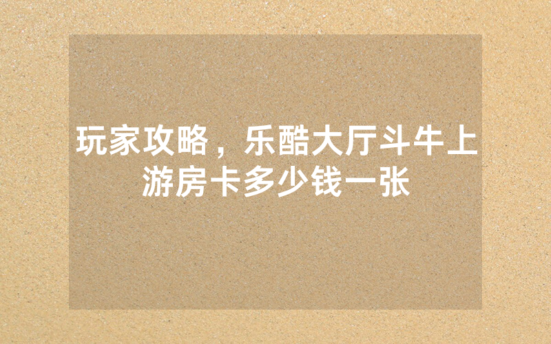 玩家攻略，乐酷大厅斗牛上游房卡多少钱一张