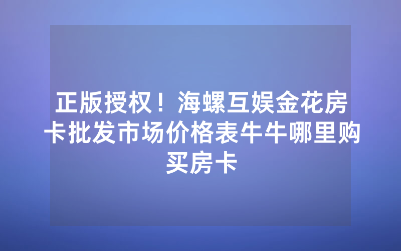 正版授权！海螺互娱金花房卡批发市场价格表牛牛哪里购买房卡