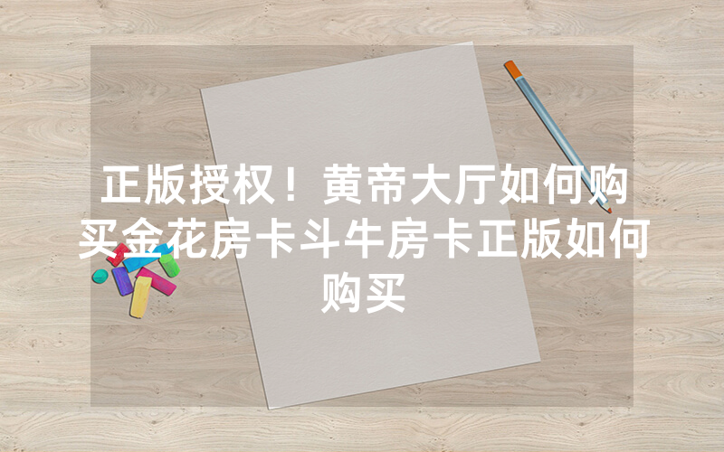 正版授权！黄帝大厅如何购买金花房卡斗牛房卡正版如何购买