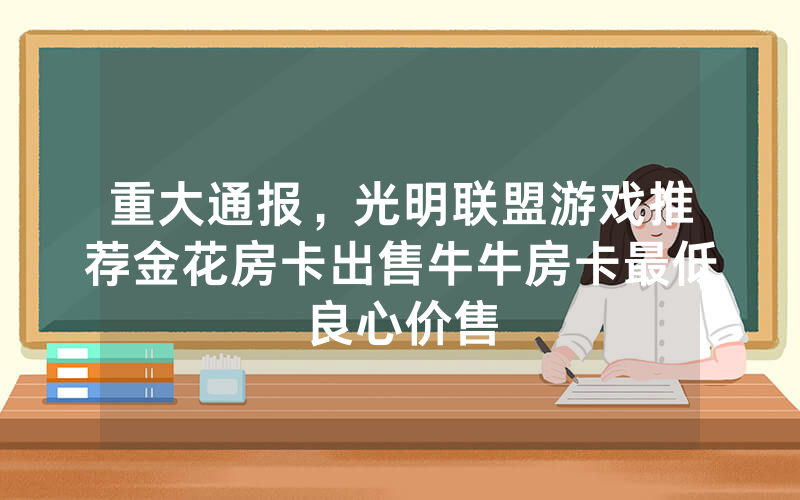 重大通报，光明联盟游戏推荐金花房卡出售牛牛房卡最低良心价售