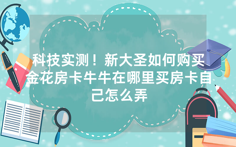 科技实测！新大圣如何购买金花房卡牛牛在哪里买房卡自己怎么弄