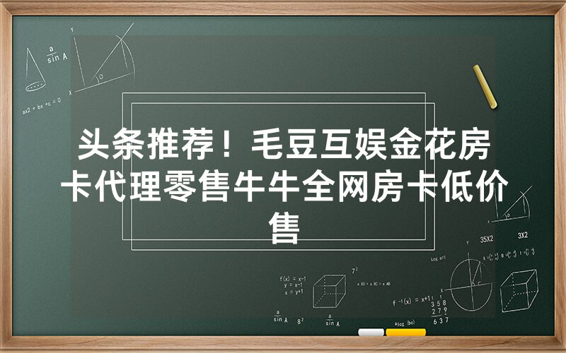 头条推荐！毛豆互娱金花房卡代理零售牛牛全网房卡低价售