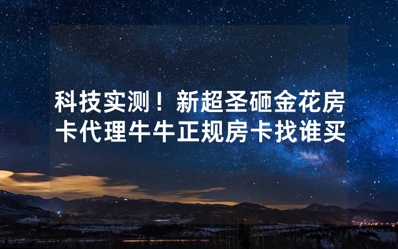 科技实测！新超圣砸金花房卡代理牛牛正规房卡找谁买