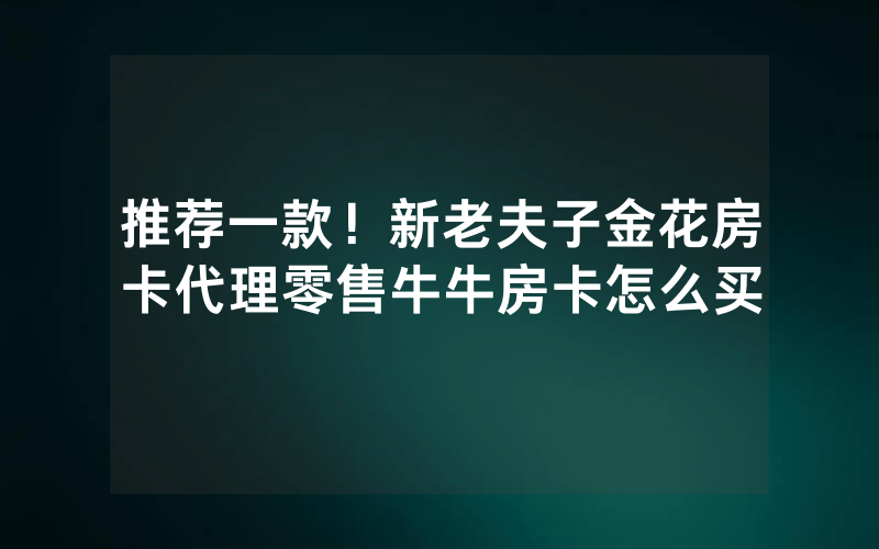 推荐一款！新老夫子金花房卡代理零售牛牛房卡怎么买