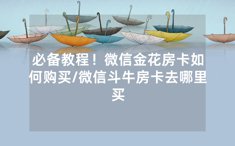 必备教程！微信金花房卡如何购买/微信斗牛房卡去哪里买