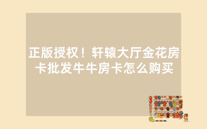 正版授权！轩辕大厅金花房卡批发牛牛房卡怎么购买
