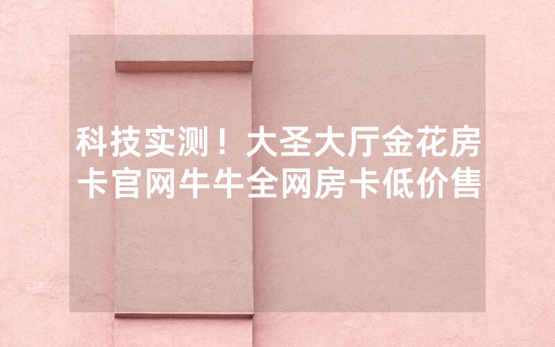 科技实测！大圣大厅金花房卡官网牛牛全网房卡低价售