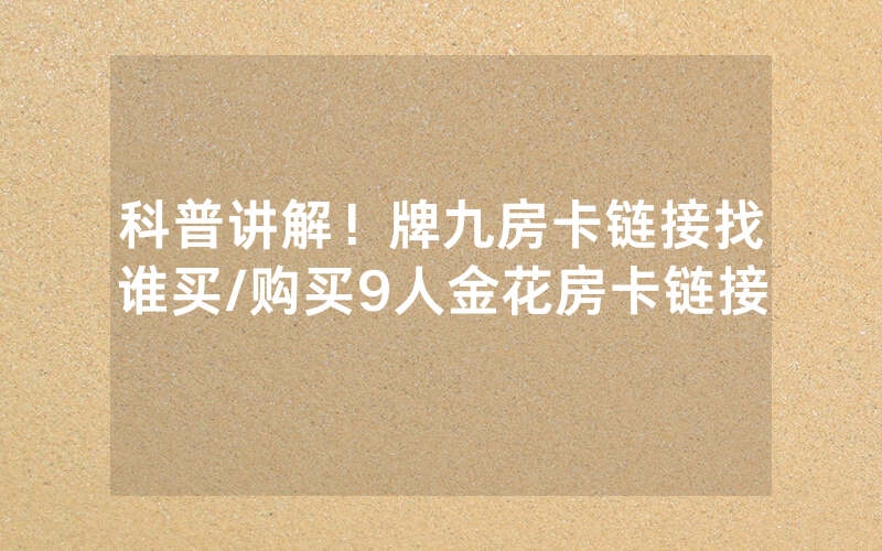 科普讲解！牌九房卡链接找谁买/购买9人金花房卡链接