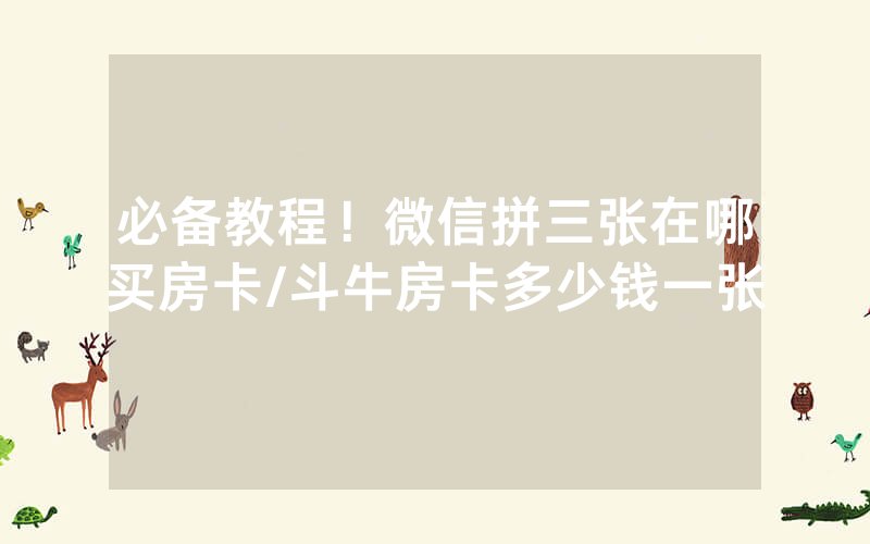 必备教程！微信拼三张在哪买房卡/斗牛房卡多少钱一张