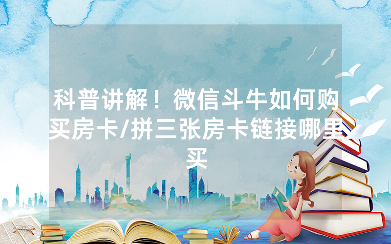 科普讲解！微信斗牛如何购买房卡/拼三张房卡链接哪里买