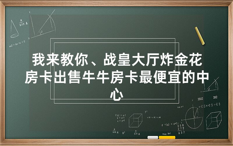 我来教你、战皇大厅炸金花房卡出售牛牛房卡最便宜的中心