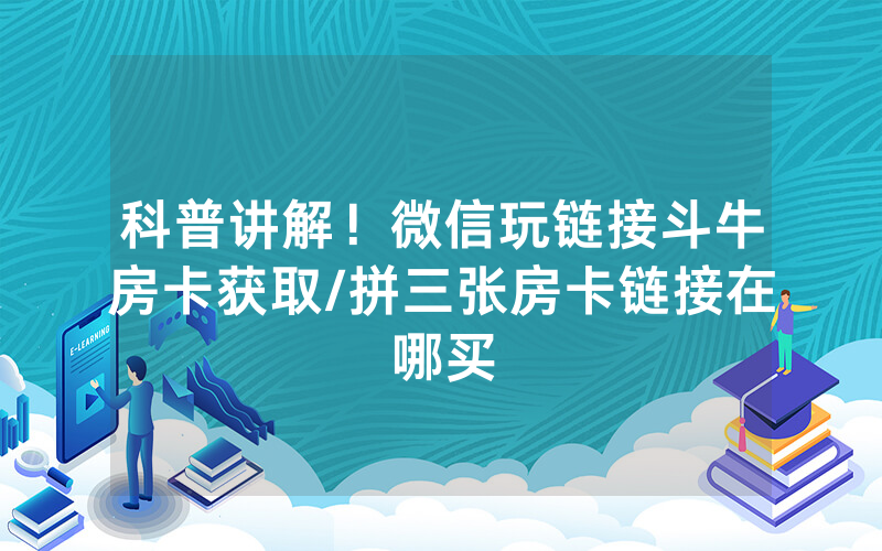 科普讲解！微信玩链接斗牛房卡获取/拼三张房卡链接在哪买