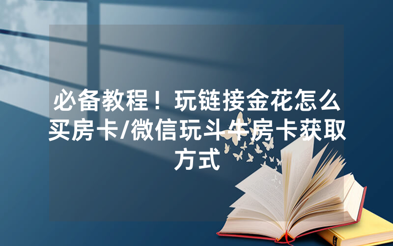 必备教程！玩链接金花怎么买房卡/微信玩斗牛房卡获取方式