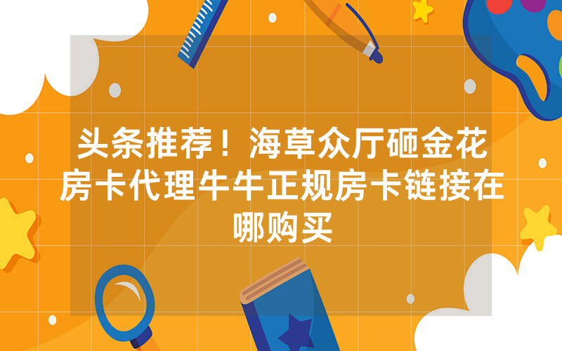 头条推荐！海草众厅砸金花房卡代理牛牛正规房卡链接在哪购买