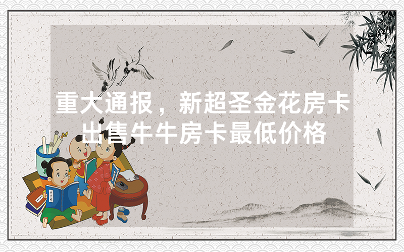 重大通报，新超圣金花房卡出售牛牛房卡最低价格