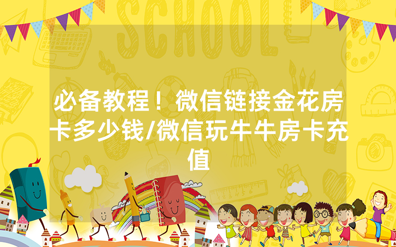 必备教程！微信链接金花房卡多少钱/微信玩牛牛房卡充值