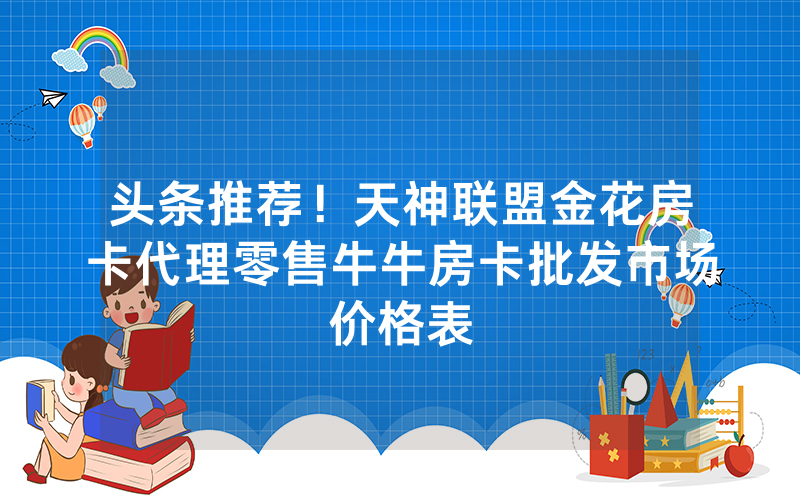 头条推荐！天神联盟金花房卡代理零售牛牛房卡批发市场价格表