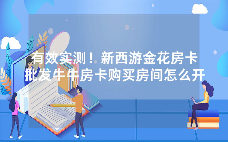 有效实测！新西游金花房卡批发牛牛房卡购买房间怎么开
