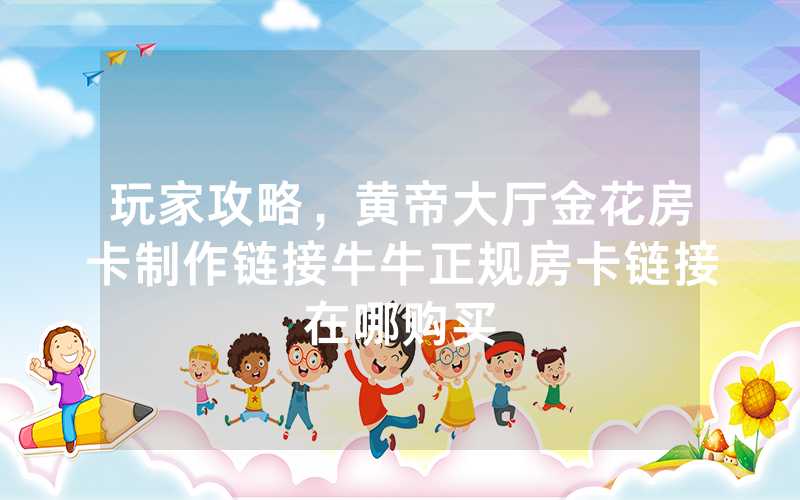 玩家攻略，黄帝大厅金花房卡制作链接牛牛正规房卡链接在哪购买