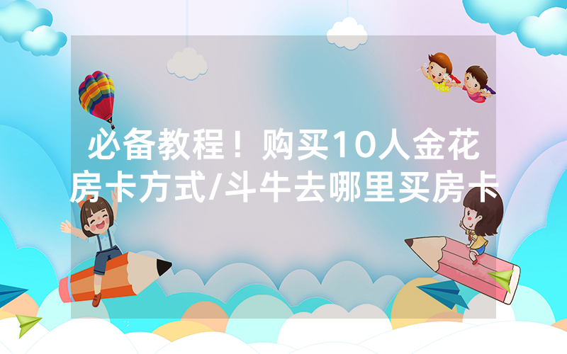 必备教程！购买10人金花房卡方式/斗牛去哪里买房卡