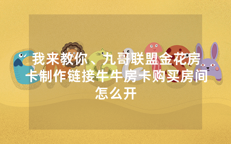 我来教你、九哥联盟金花房卡制作链接牛牛房卡购买房间怎么开