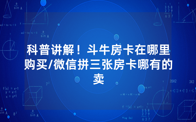 科普讲解！斗牛房卡在哪里购买/微信拼三张房卡哪有的卖