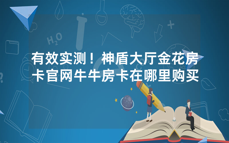 有效实测！神盾大厅金花房卡官网牛牛房卡在哪里购买