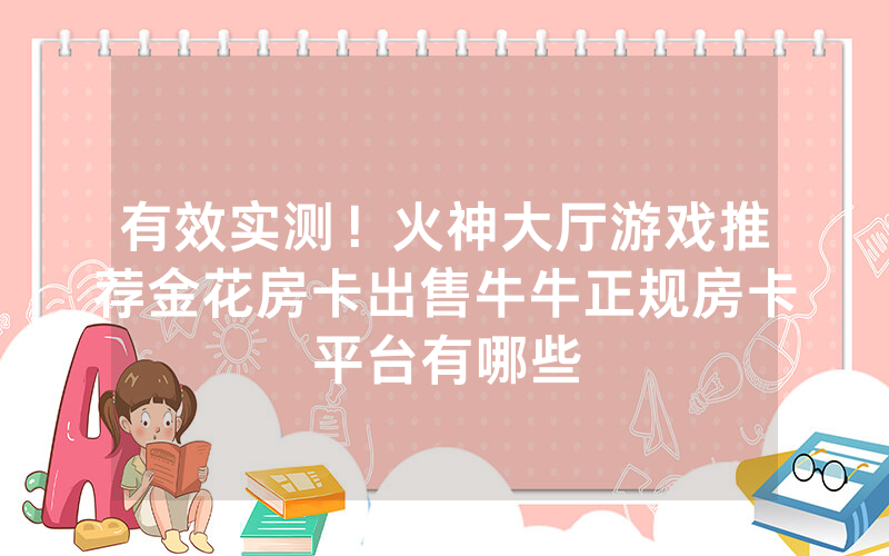 有效实测！火神大厅游戏推荐金花房卡出售牛牛正规房卡平台有哪些