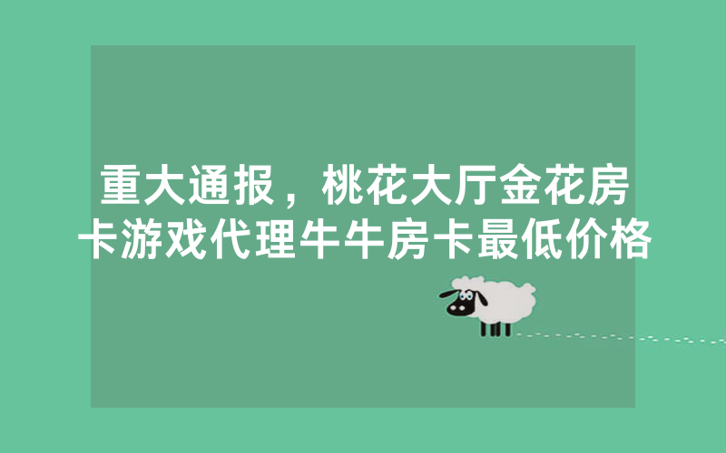 重大通报，桃花大厅金花房卡游戏代理牛牛房卡最低价格