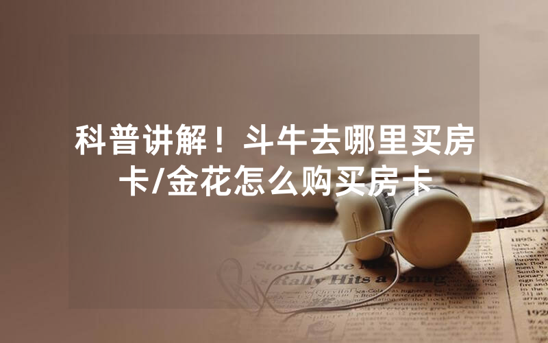 科普讲解！斗牛去哪里买房卡/金花怎么购买房卡