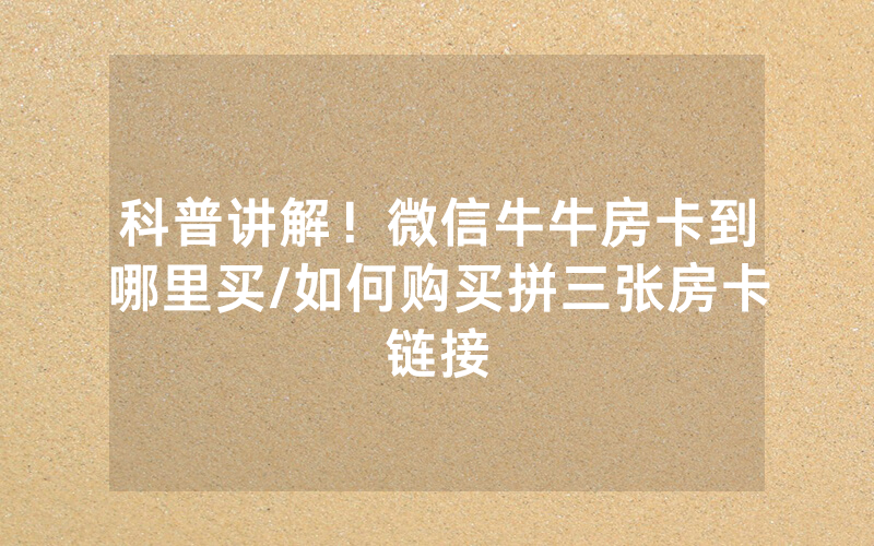 科普讲解！微信牛牛房卡到哪里买/如何购买拼三张房卡链接