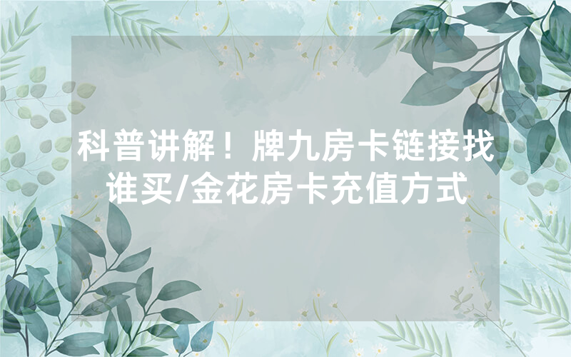 科普讲解！牌九房卡链接找谁买/金花房卡充值方式