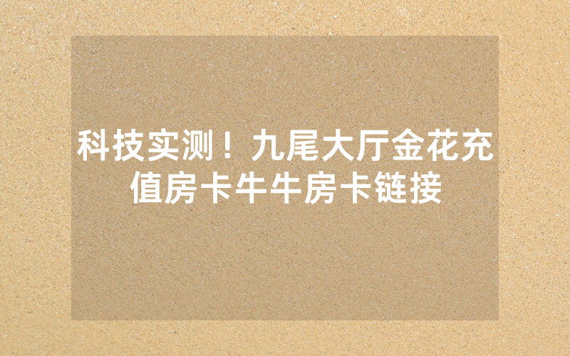 科技实测！九尾大厅金花充值房卡牛牛房卡链接