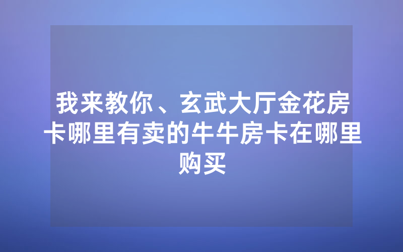 我来教你、玄武大厅金花房卡哪里有卖的牛牛房卡在哪里购买