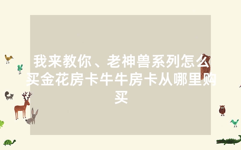 我来教你、老神兽系列怎么买金花房卡牛牛房卡从哪里购买