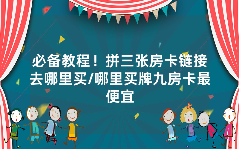 必备教程！拼三张房卡链接去哪里买/哪里买牌九房卡最便宜