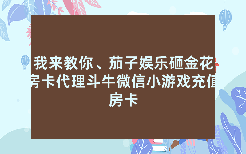我来教你、茄子娱乐砸金花房卡代理斗牛微信小游戏充值房卡