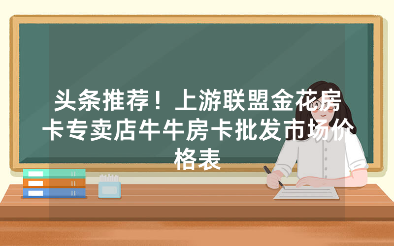 头条推荐！上游联盟金花房卡专卖店牛牛房卡批发市场价格表