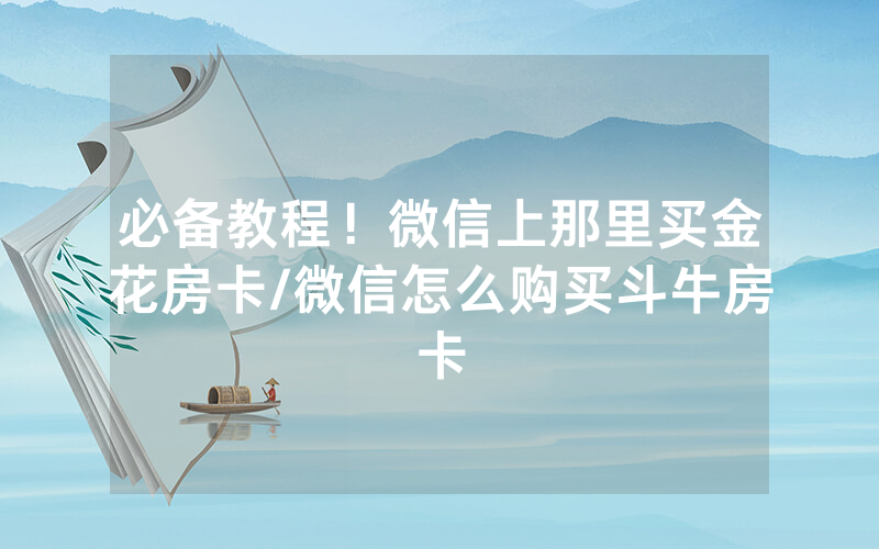 必备教程！微信上那里买金花房卡/微信怎么购买斗牛房卡