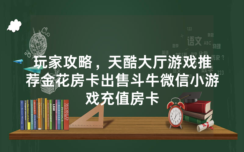 玩家攻略，天酷大厅游戏推荐金花房卡出售斗牛微信小游戏充值房卡