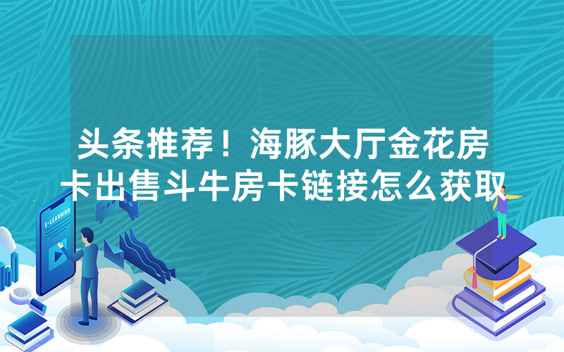 头条推荐！海豚大厅金花房卡出售斗牛房卡链接怎么获取