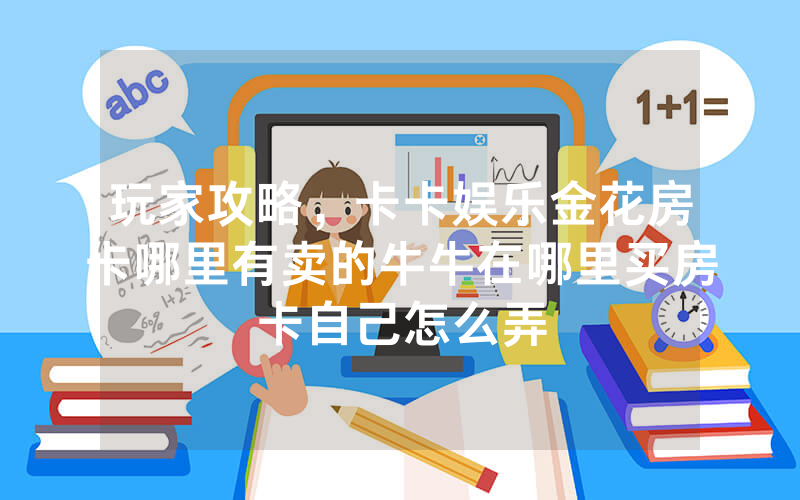 玩家攻略，卡卡娱乐金花房卡哪里有卖的牛牛在哪里买房卡自己怎么弄