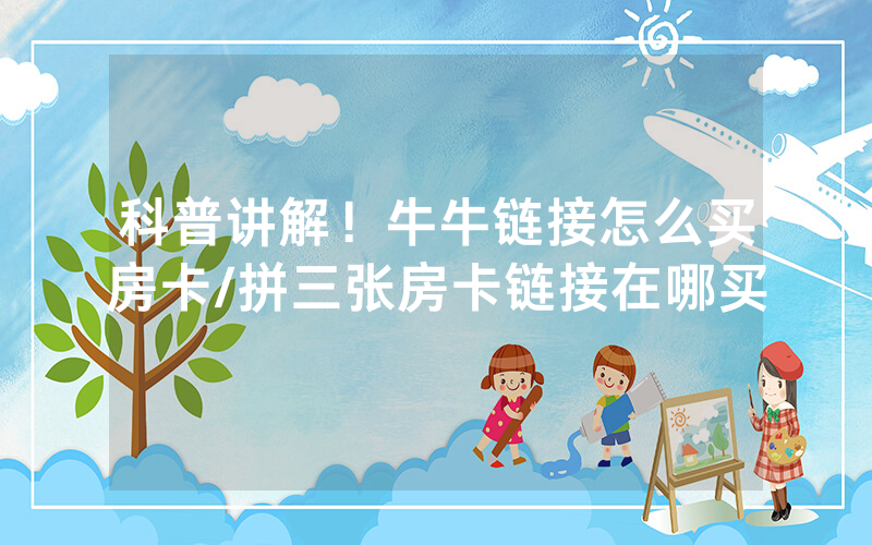 科普讲解！牛牛链接怎么买房卡/拼三张房卡链接在哪买