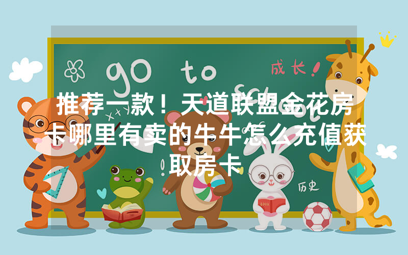推荐一款！天道联盟金花房卡哪里有卖的牛牛怎么充值获取房卡