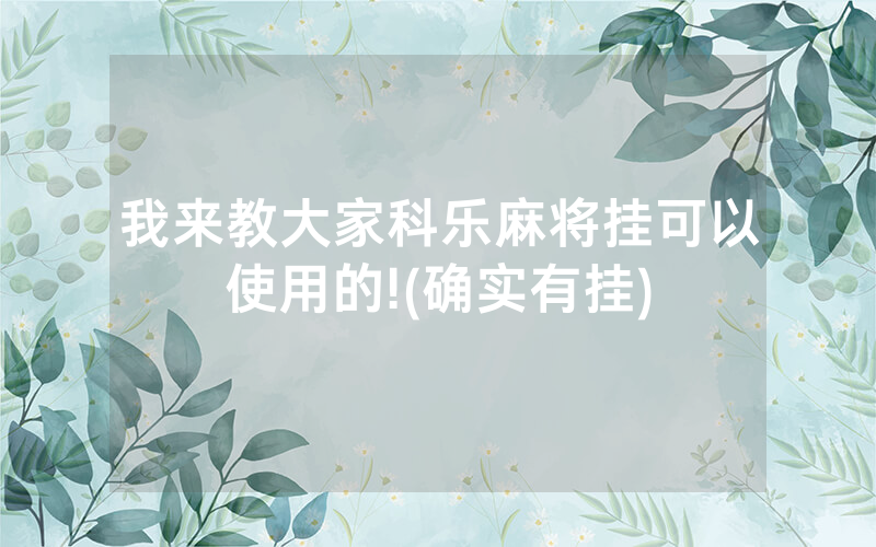 我来教大家科乐麻将挂可以使用的!(确实有挂)