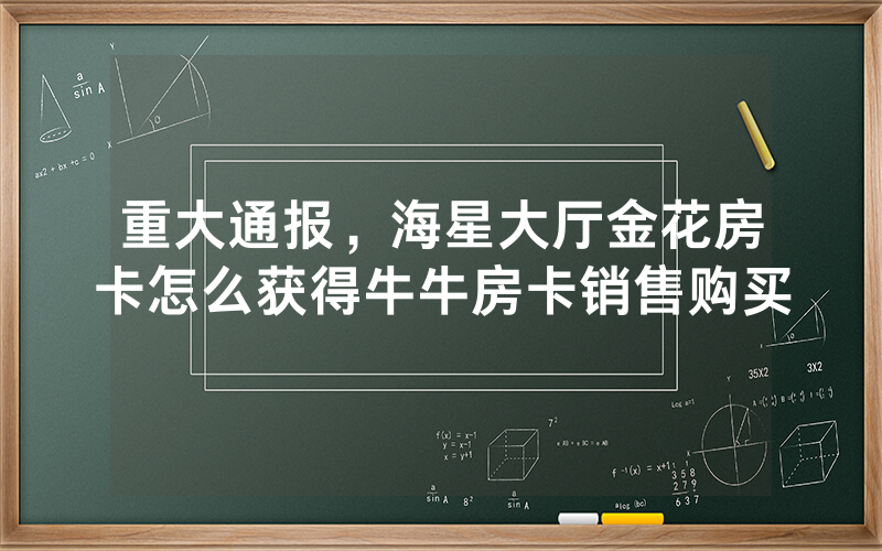 重大通报，海星大厅金花房卡怎么获得牛牛房卡销售购买